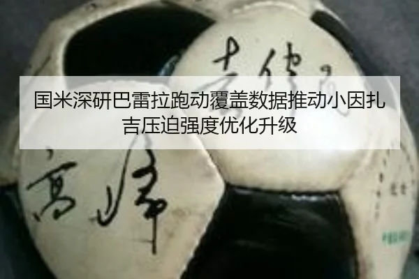 国米深研巴雷拉跑动覆盖数据推动小因扎吉压迫强度优化升级